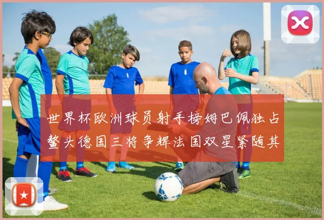 世界杯欧洲球员射手榜姆巴佩独占鳌头德国三将争辉法国双星紧随其后