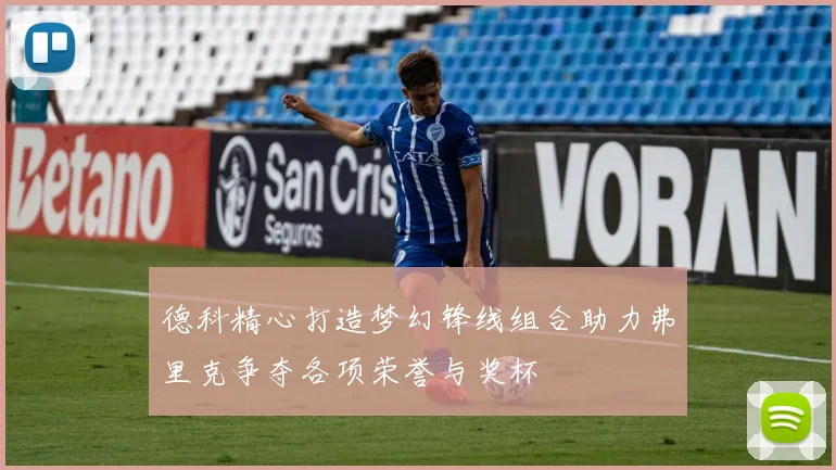 德科精心打造梦幻锋线组合助力弗里克争夺各项荣誉与奖杯