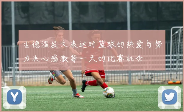 古德温发文表达对篮球的热爱与努力决心感激每一天的比赛机会