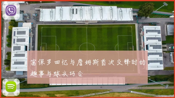 富保罗回忆与詹姆斯首次交锋时的趣事与球衣巧合