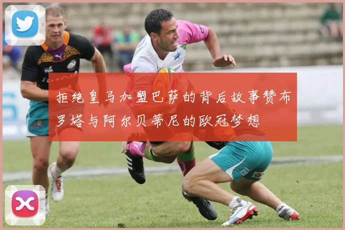 拒绝皇马加盟巴萨的背后故事赞布罗塔与阿尔贝蒂尼的欧冠梦想