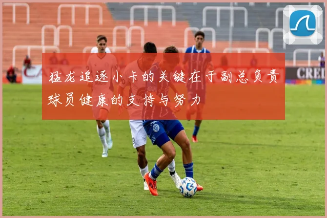 猛龙追逐小卡的关键在于副总负责球员健康的支持与努力