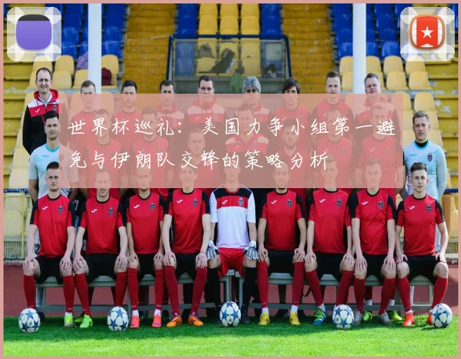 世界杯巡礼：美国力争小组第一避免与伊朗队交锋的策略分析