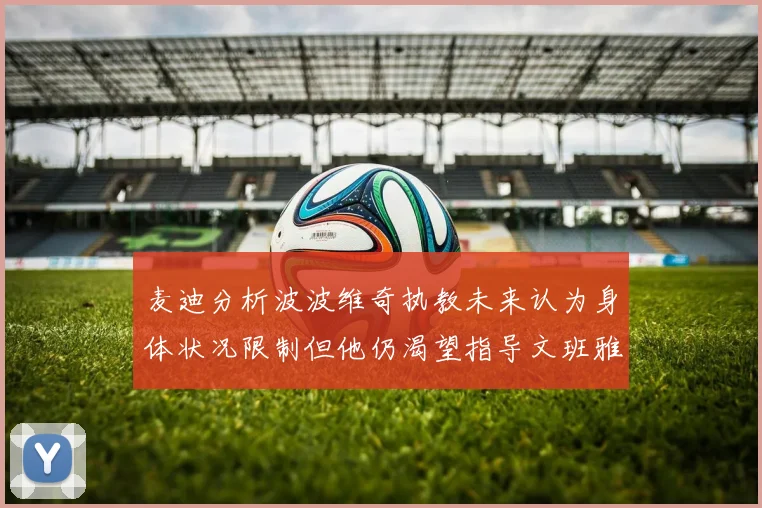 麦迪分析波波维奇执教未来认为身体状况限制但他仍渴望指导文班雅马