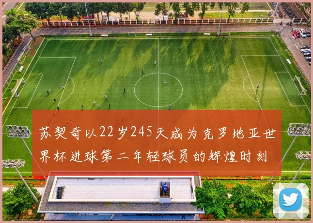苏契奇以22岁245天成为克罗地亚世界杯进球第二年轻球员的辉煌时刻