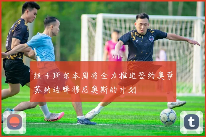 纽卡斯尔本周将全力推进签约奥萨苏纳边锋穆尼奥斯的计划