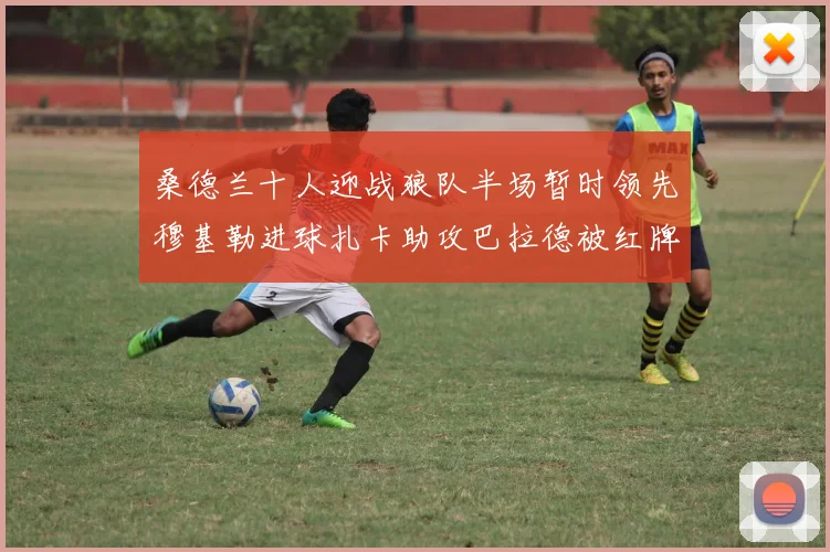桑德兰十人迎战狼队半场暂时领先穆基勒进球扎卡助攻巴拉德被红牌罚下